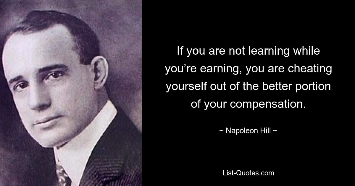 If you are not learning while you’re earning, you are cheating yourself out of the better portion of your compensation. — © Napoleon Hill