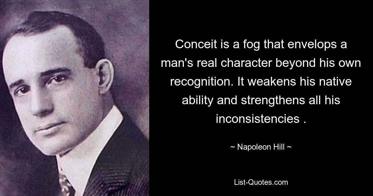 Conceit is a fog that envelops a man's real character beyond his own recognition. It weakens his native ability and strengthens all his inconsistencies . — © Napoleon Hill