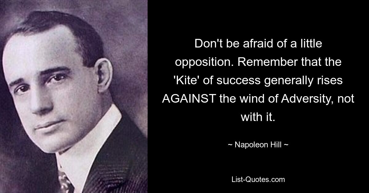 Don't be afraid of a little opposition. Remember that the 'Kite' of success generally rises AGAINST the wind of Adversity, not with it. — © Napoleon Hill