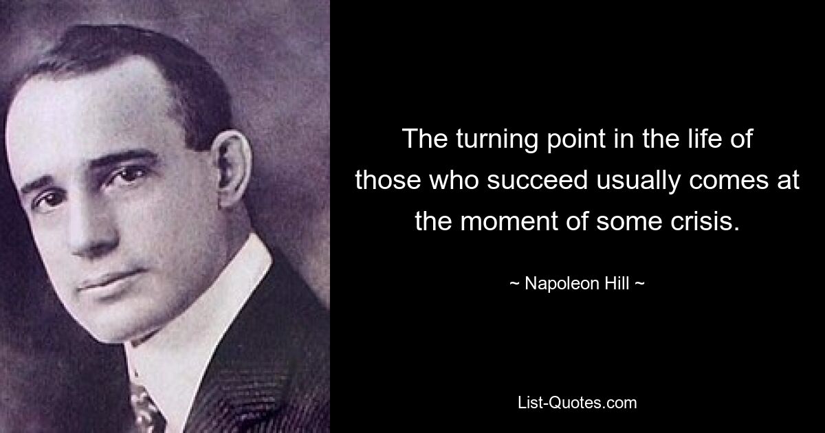 The turning point in the life of those who succeed usually comes at the moment of some crisis. — © Napoleon Hill