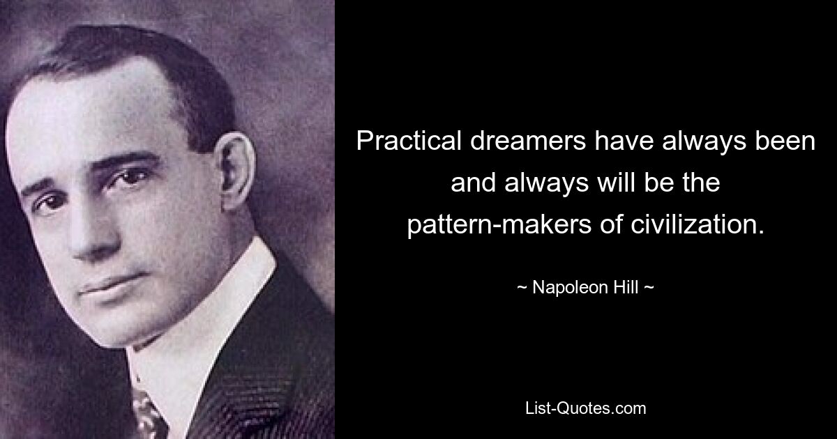 Practical dreamers have always been and always will be the pattern-makers of civilization. — © Napoleon Hill