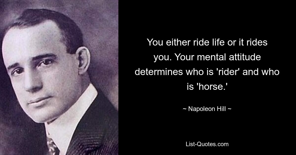 You either ride life or it rides you. Your mental attitude determines who is 'rider' and who is 'horse.' — © Napoleon Hill