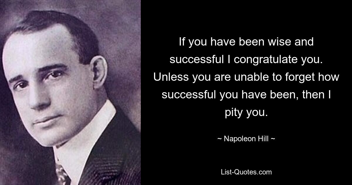 If you have been wise and successful I congratulate you. Unless you are unable to forget how successful you have been, then I pity you. — © Napoleon Hill