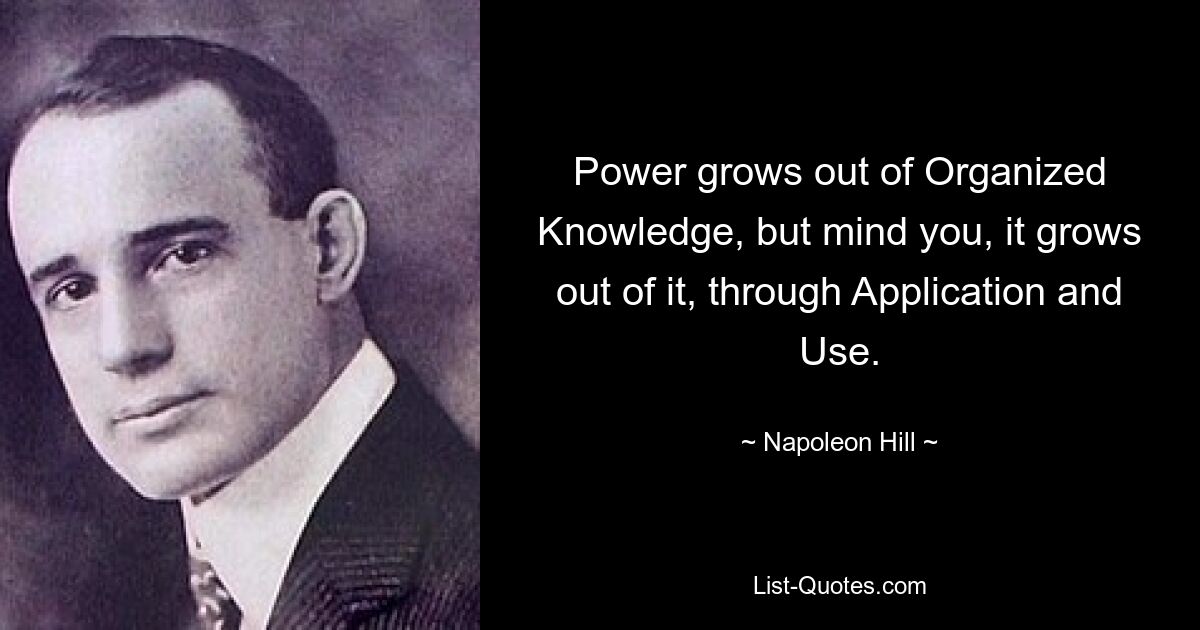 Power grows out of Organized Knowledge, but mind you, it grows out of it, through Application and Use. — © Napoleon Hill