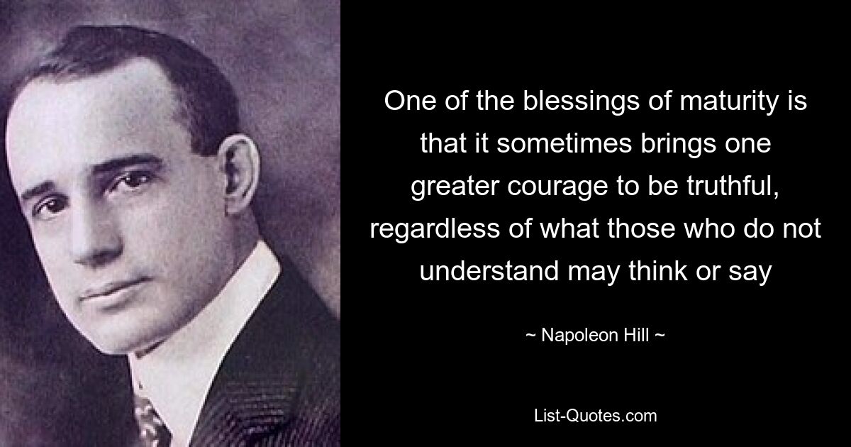 One of the blessings of maturity is that it sometimes brings one greater courage to be truthful, regardless of what those who do not understand may think or say — © Napoleon Hill