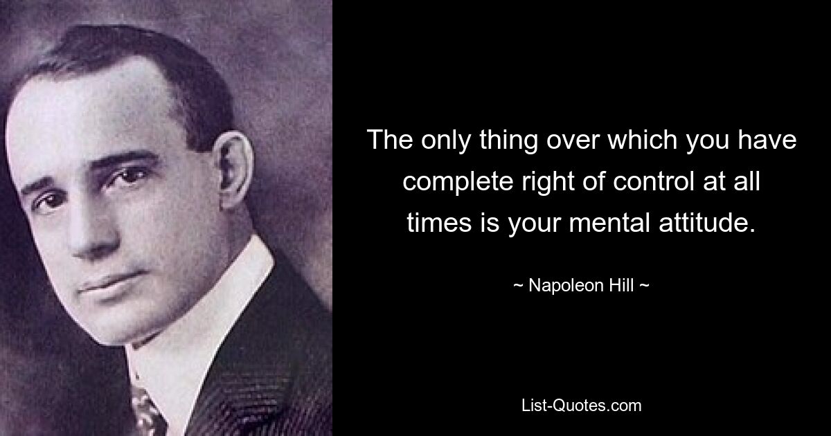 The only thing over which you have complete right of control at all times is your mental attitude. — © Napoleon Hill