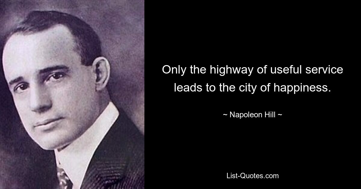 Only the highway of useful service leads to the city of happiness. — © Napoleon Hill