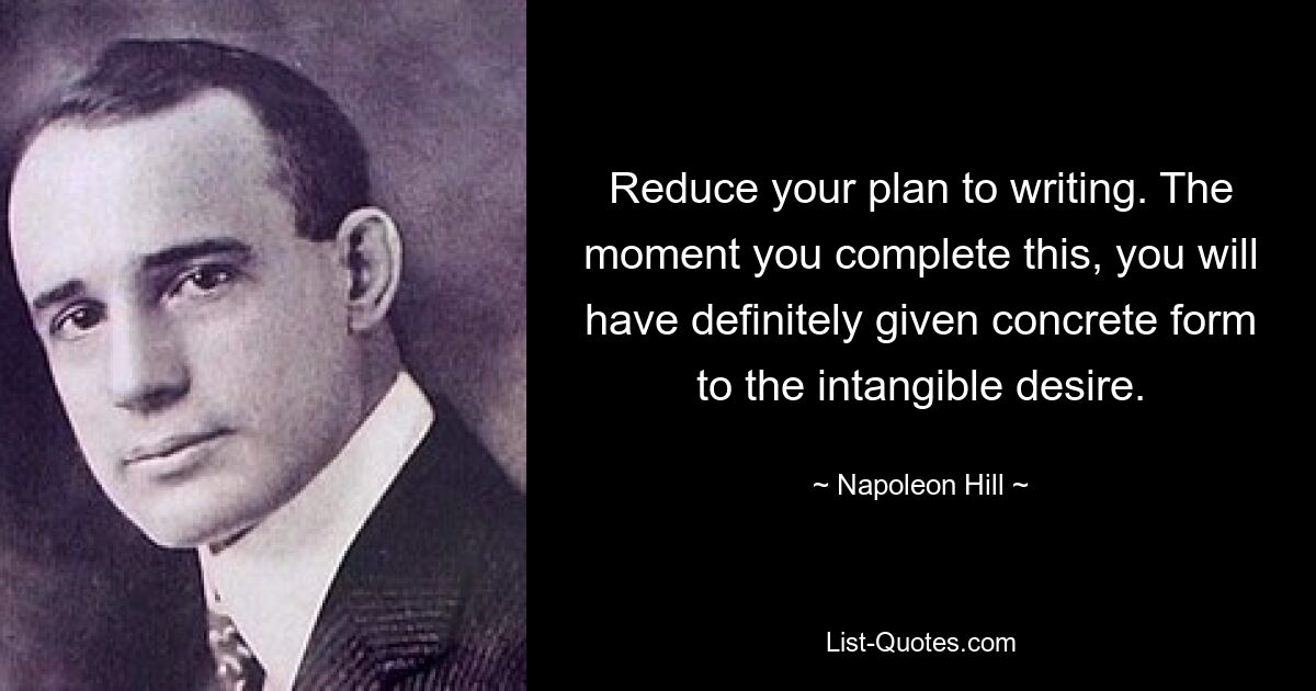 Reduce your plan to writing. The moment you complete this, you will have definitely given concrete form to the intangible desire. — © Napoleon Hill