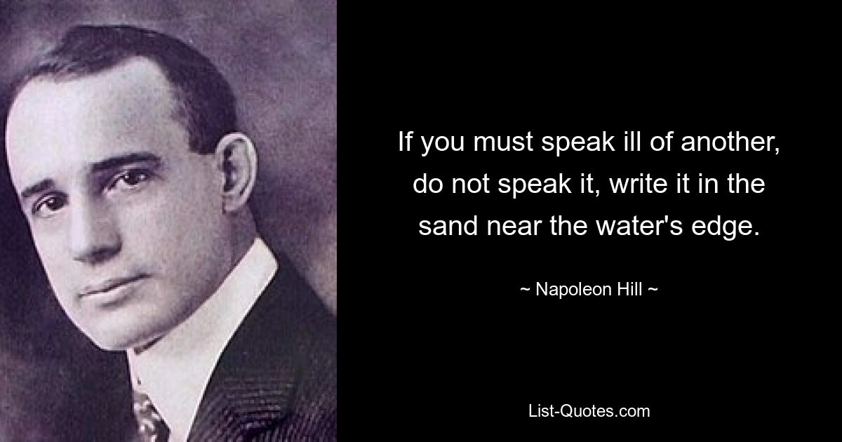 If you must speak ill of another, do not speak it, write it in the sand near the water's edge. — © Napoleon Hill