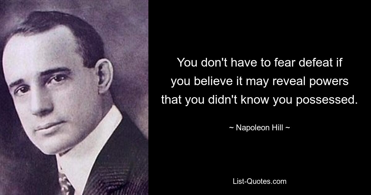 You don't have to fear defeat if you believe it may reveal powers that you didn't know you possessed. — © Napoleon Hill