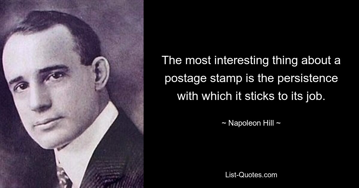 The most interesting thing about a postage stamp is the persistence with which it sticks to its job. — © Napoleon Hill