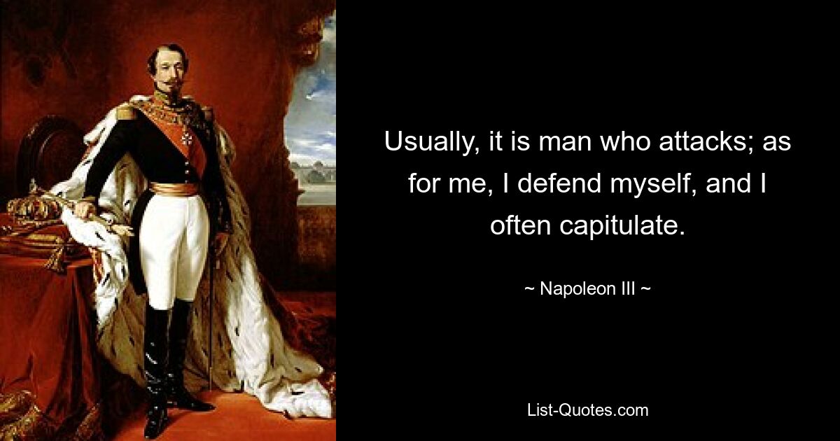 Usually, it is man who attacks; as for me, I defend myself, and I often capitulate. — © Napoleon III