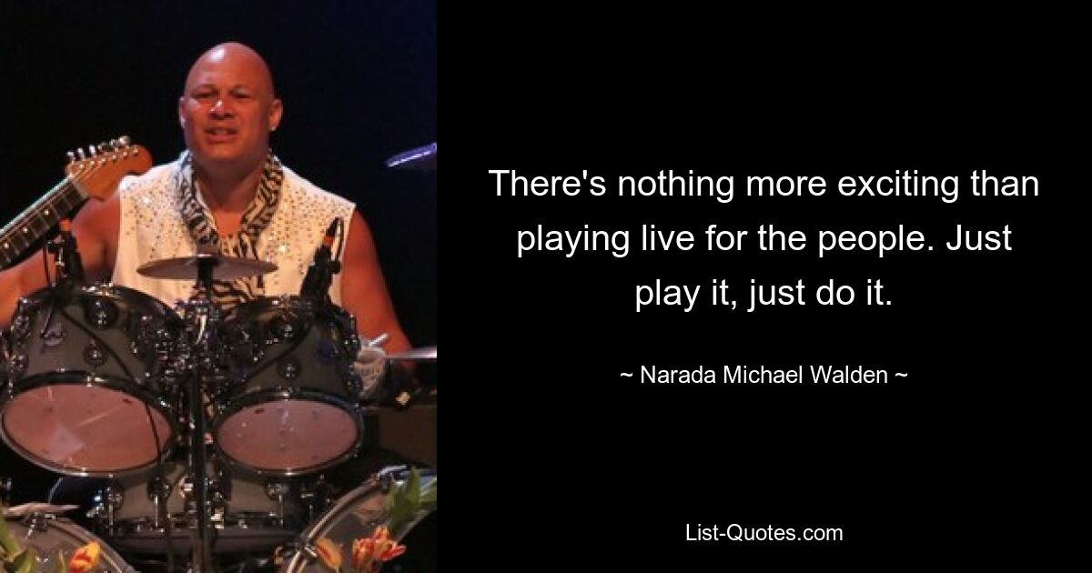 There's nothing more exciting than playing live for the people. Just play it, just do it. — © Narada Michael Walden