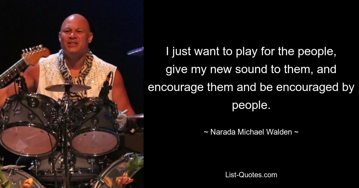 I just want to play for the people, give my new sound to them, and encourage them and be encouraged by people. — © Narada Michael Walden