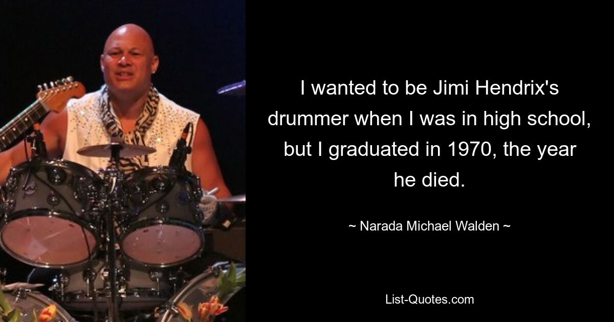 I wanted to be Jimi Hendrix's drummer when I was in high school, but I graduated in 1970, the year he died. — © Narada Michael Walden