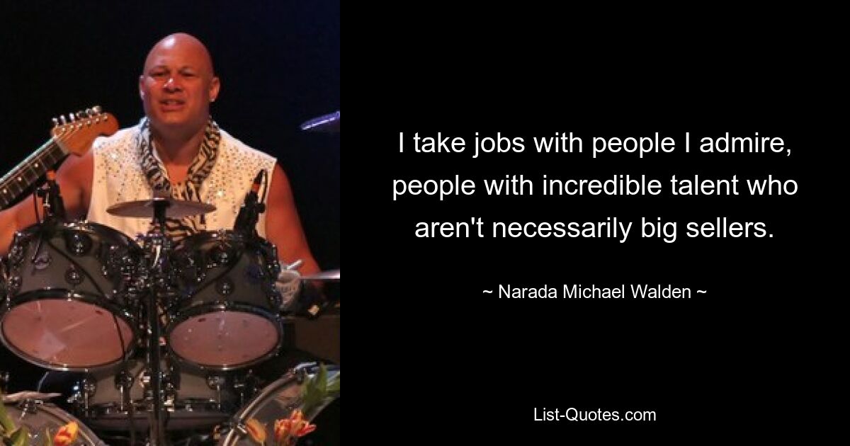 I take jobs with people I admire, people with incredible talent who aren't necessarily big sellers. — © Narada Michael Walden