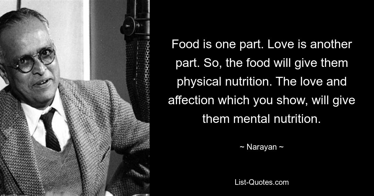 Food is one part. Love is another part. So, the food will give them physical nutrition. The love and affection which you show, will give them mental nutrition. — © Narayan