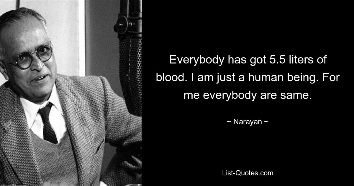 Everybody has got 5.5 liters of blood. I am just a human being. For me everybody are same. — © Narayan