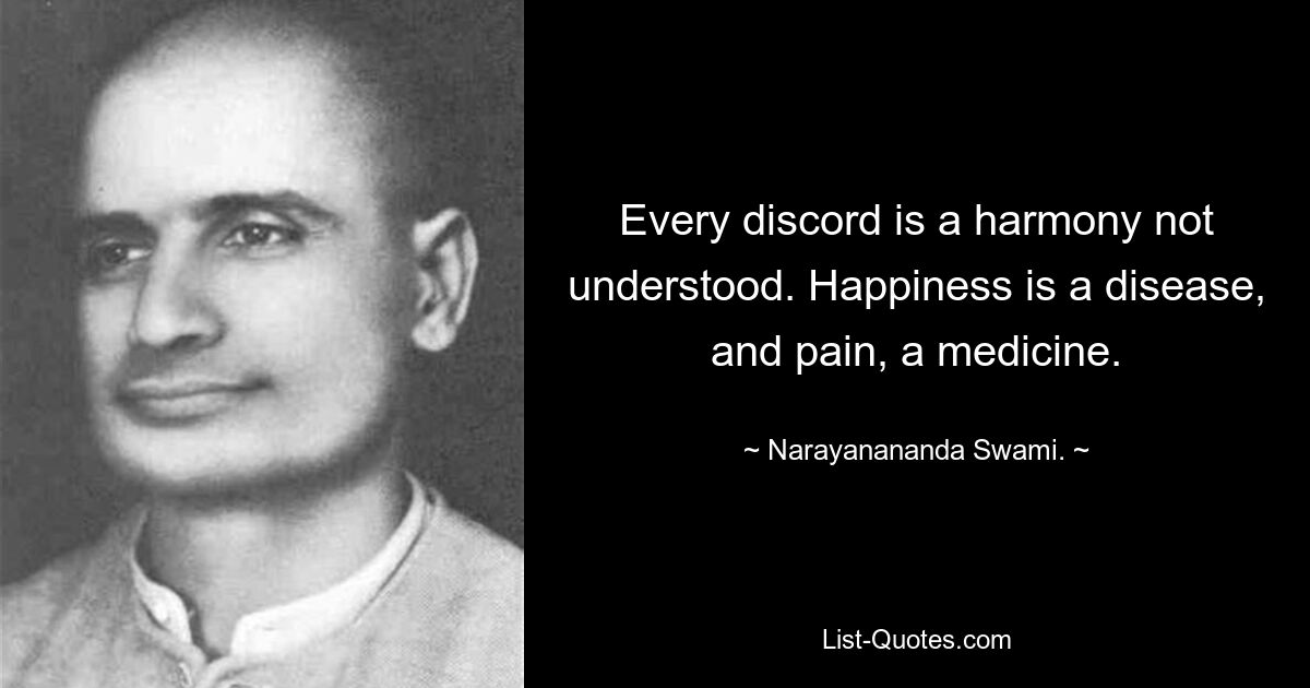 Every discord is a harmony not understood. Happiness is a disease, and pain, a medicine. — © Narayanananda Swami.