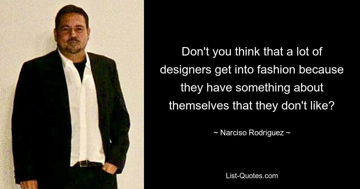 Don't you think that a lot of designers get into fashion because they have something about themselves that they don't like? — © Narciso Rodriguez