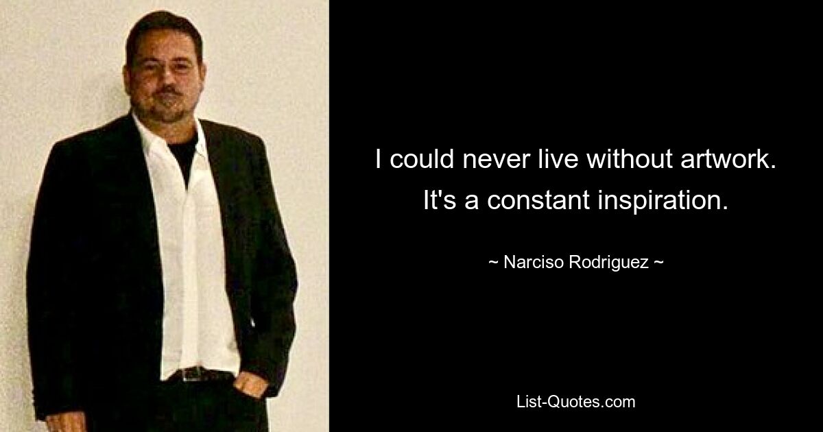 I could never live without artwork. It's a constant inspiration. — © Narciso Rodriguez