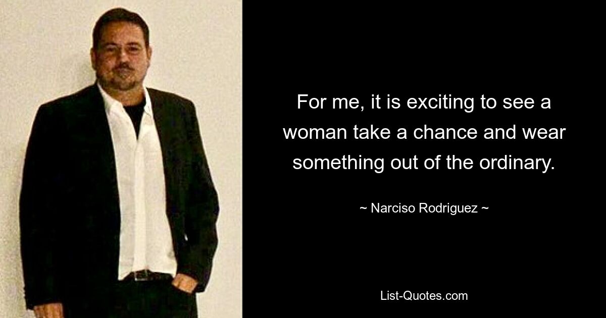 For me, it is exciting to see a woman take a chance and wear something out of the ordinary. — © Narciso Rodriguez