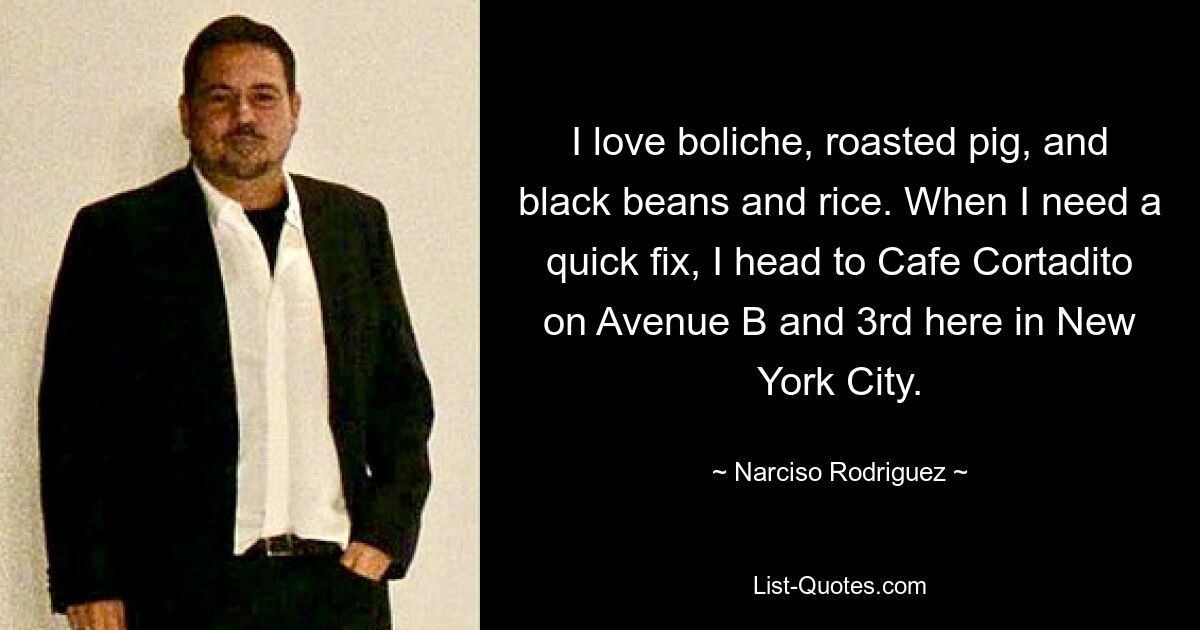 I love boliche, roasted pig, and black beans and rice. When I need a quick fix, I head to Cafe Cortadito on Avenue B and 3rd here in New York City. — © Narciso Rodriguez