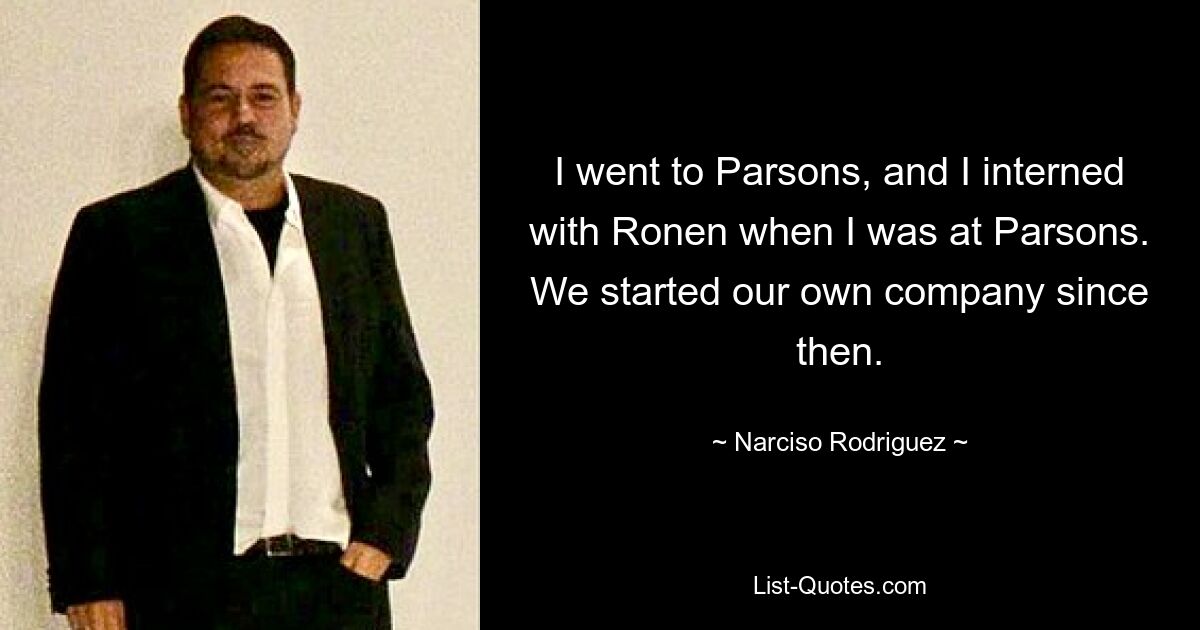 I went to Parsons, and I interned with Ronen when I was at Parsons. We started our own company since then. — © Narciso Rodriguez