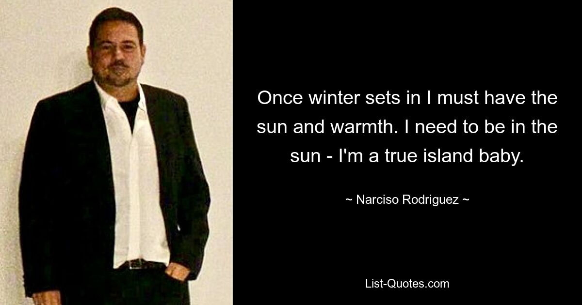 Once winter sets in I must have the sun and warmth. I need to be in the sun - I'm a true island baby. — © Narciso Rodriguez