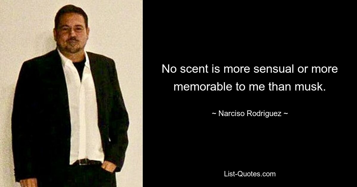 No scent is more sensual or more memorable to me than musk. — © Narciso Rodriguez