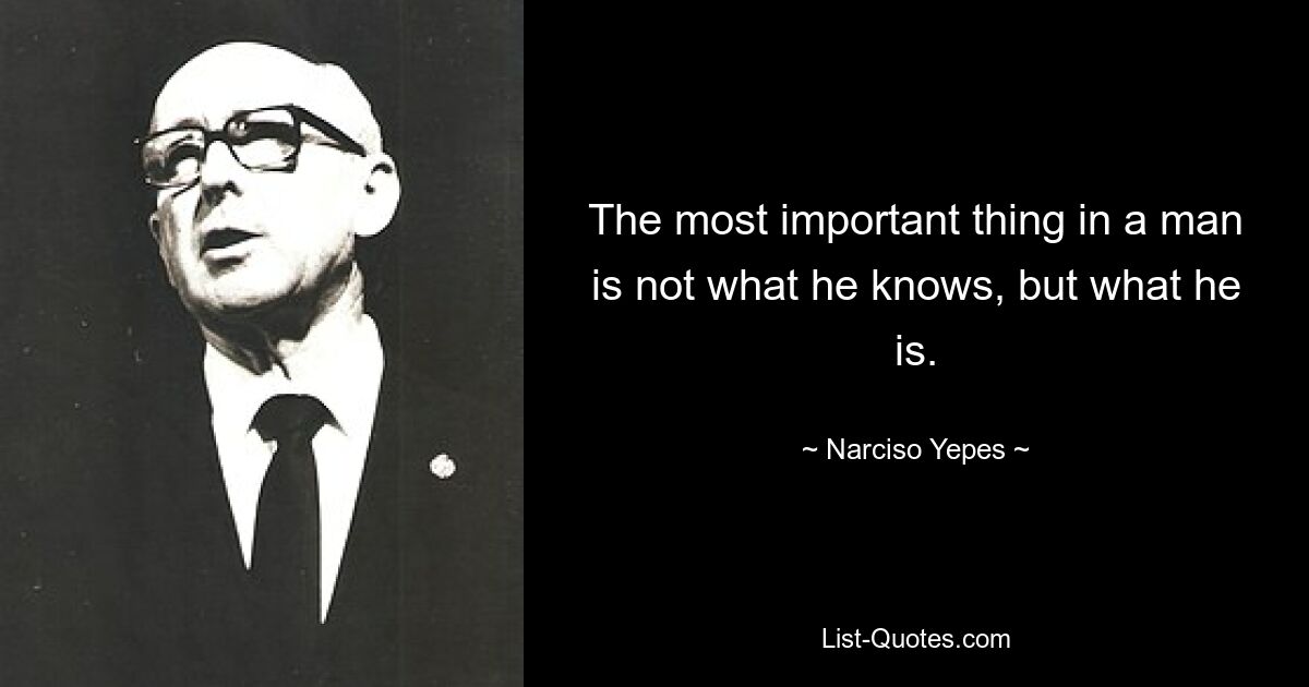 The most important thing in a man is not what he knows, but what he is. — © Narciso Yepes