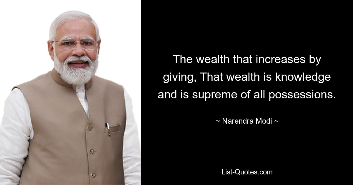 The wealth that increases by giving, That wealth is knowledge and is supreme of all possessions. — © Narendra Modi