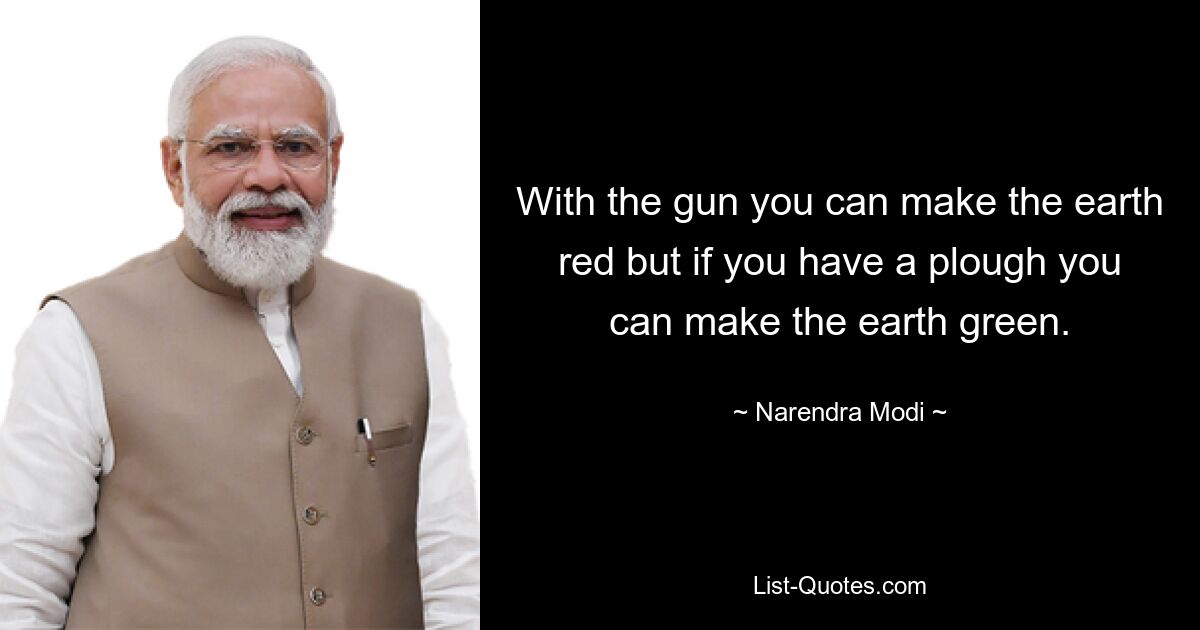 With the gun you can make the earth red but if you have a plough you can make the earth green. — © Narendra Modi