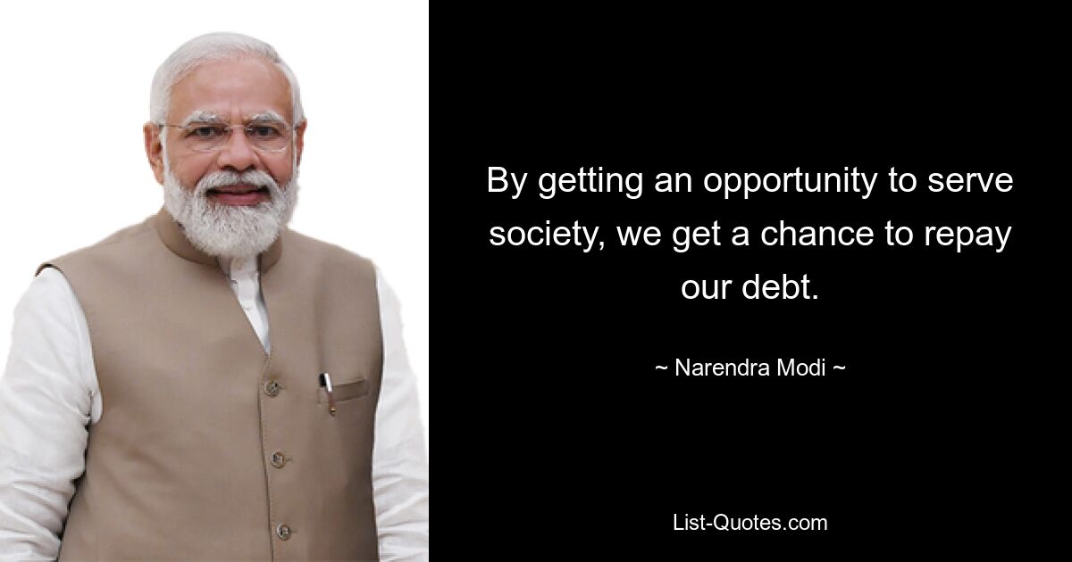 By getting an opportunity to serve society, we get a chance to repay our debt. — © Narendra Modi