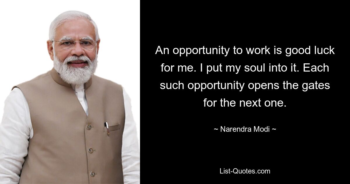 An opportunity to work is good luck for me. I put my soul into it. Each such opportunity opens the gates for the next one. — © Narendra Modi