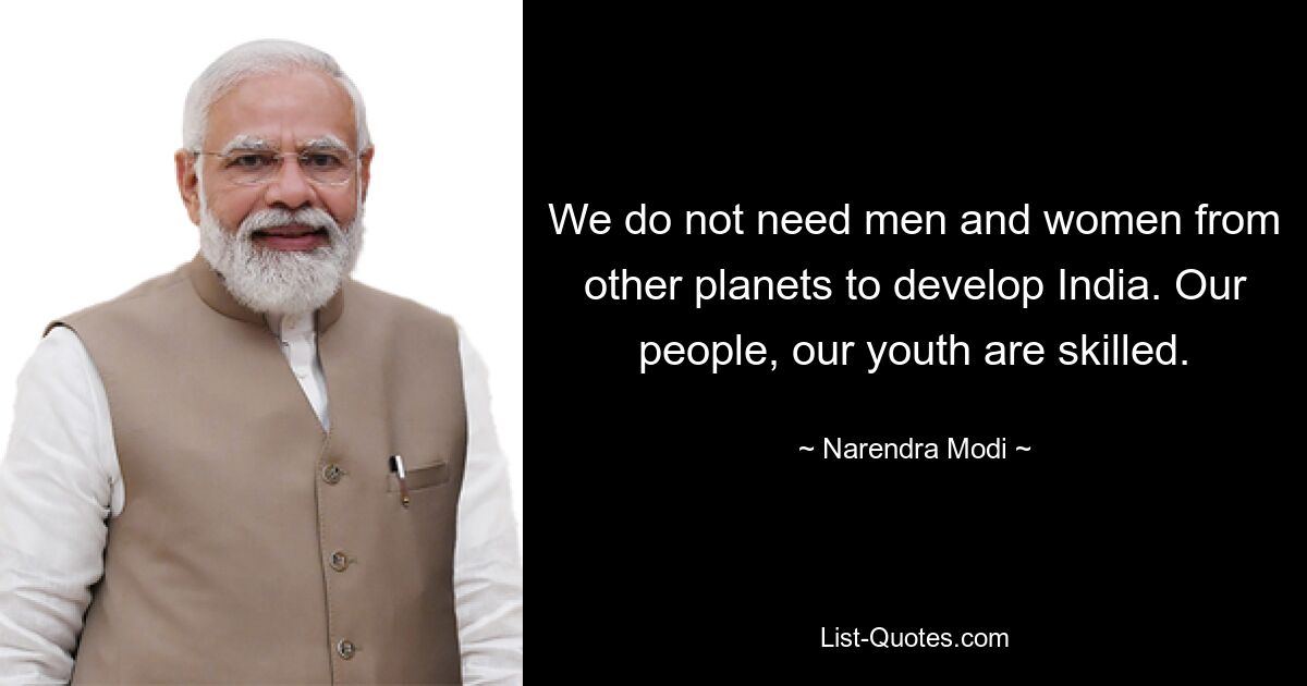 We do not need men and women from other planets to develop India. Our people, our youth are skilled. — © Narendra Modi