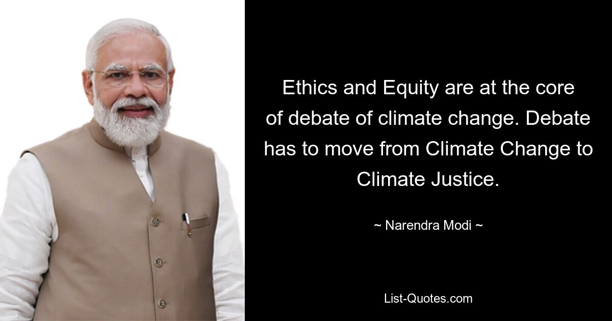 Ethik und Gerechtigkeit stehen im Mittelpunkt der Debatte über den Klimawandel. Die Debatte muss vom Klimawandel zur Klimagerechtigkeit übergehen. — © Narendra Modi 