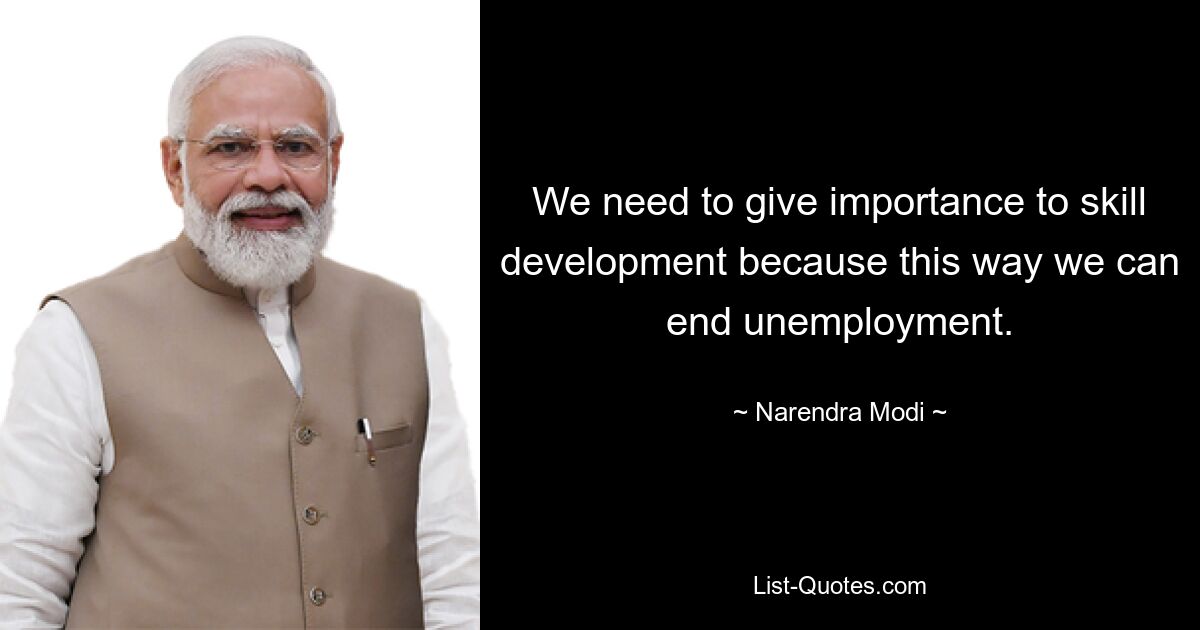 We need to give importance to skill development because this way we can end unemployment. — © Narendra Modi