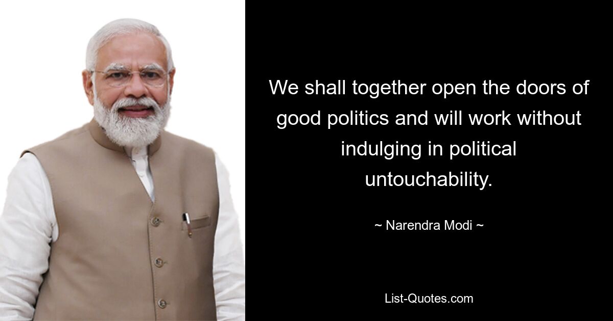 We shall together open the doors of good politics and will work without indulging in political untouchability. — © Narendra Modi