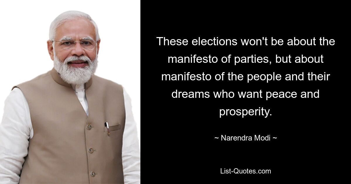 These elections won't be about the manifesto of parties, but about manifesto of the people and their dreams who want peace and prosperity. — © Narendra Modi