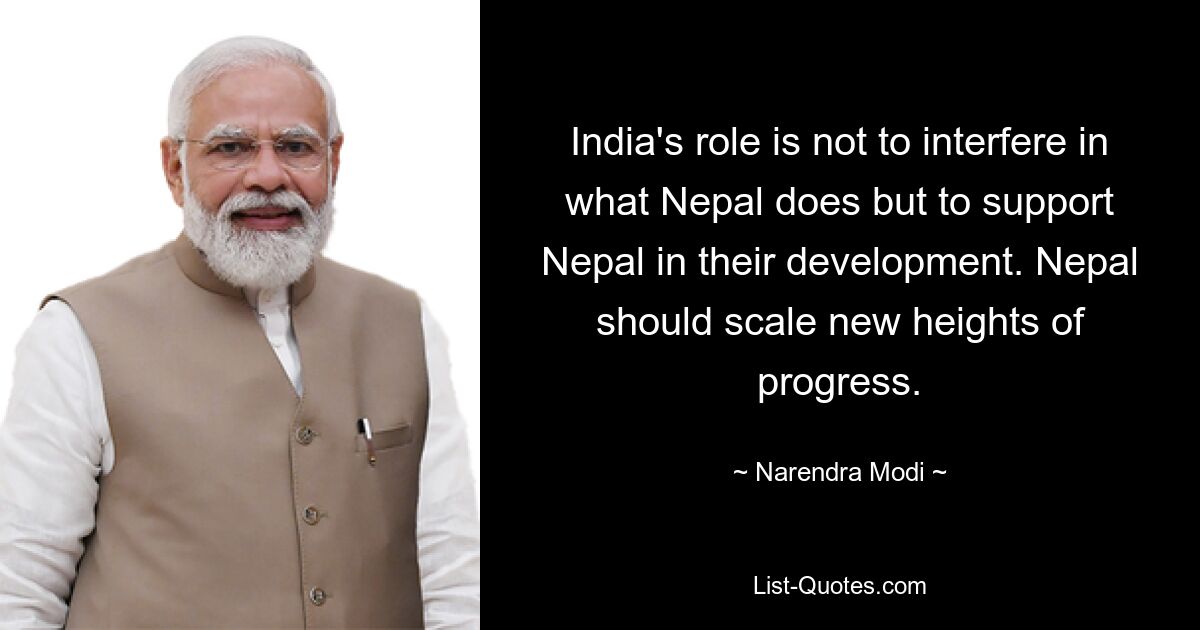 India's role is not to interfere in what Nepal does but to support Nepal in their development. Nepal should scale new heights of progress. — © Narendra Modi