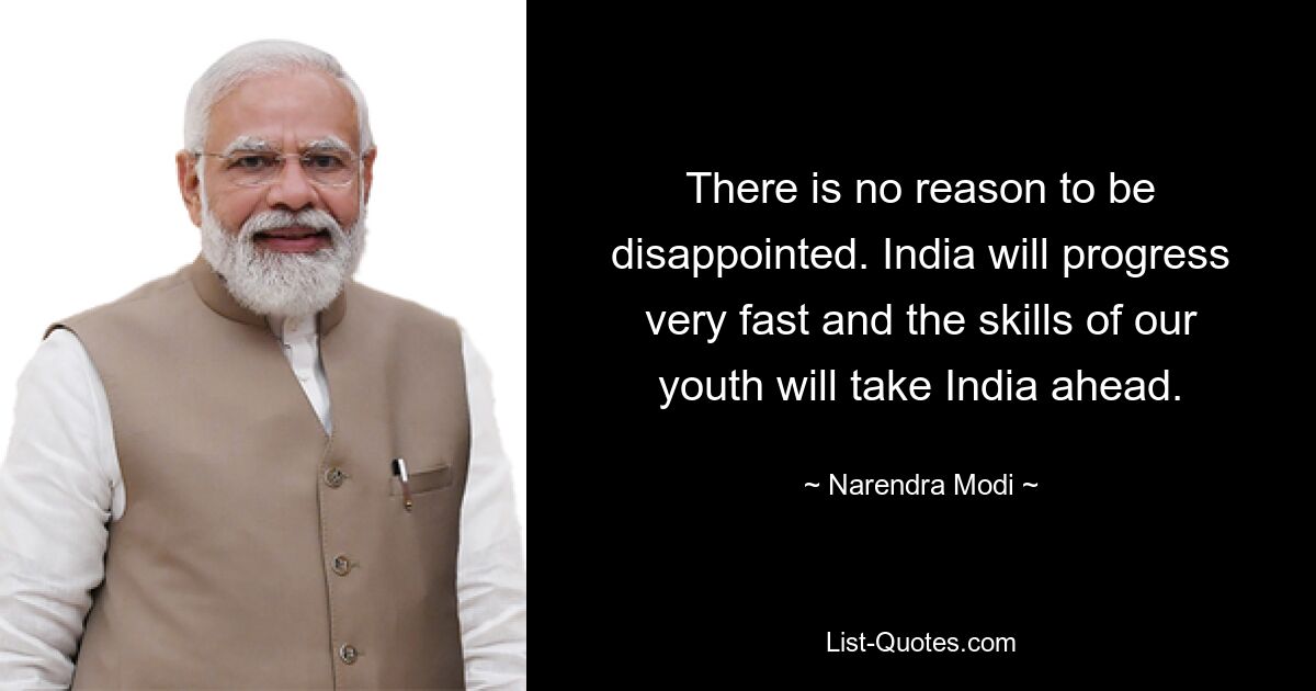 There is no reason to be disappointed. India will progress very fast and the skills of our youth will take India ahead. — © Narendra Modi