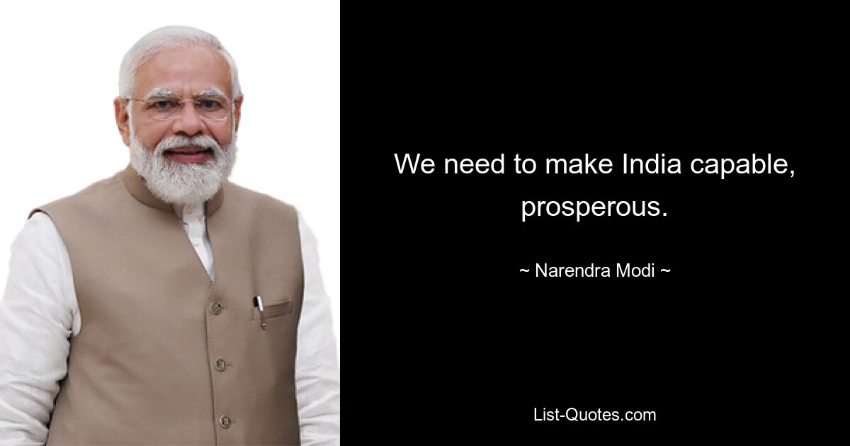 We need to make India capable, prosperous. — © Narendra Modi