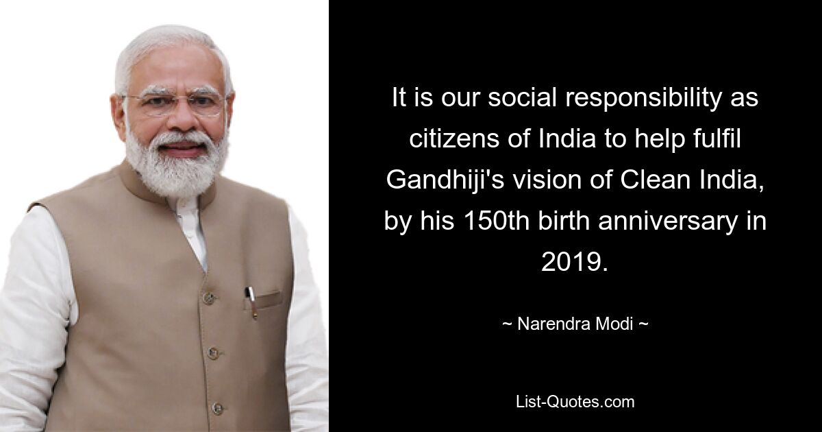 It is our social responsibility as citizens of India to help fulfil Gandhiji's vision of Clean India, by his 150th birth anniversary in 2019. — © Narendra Modi