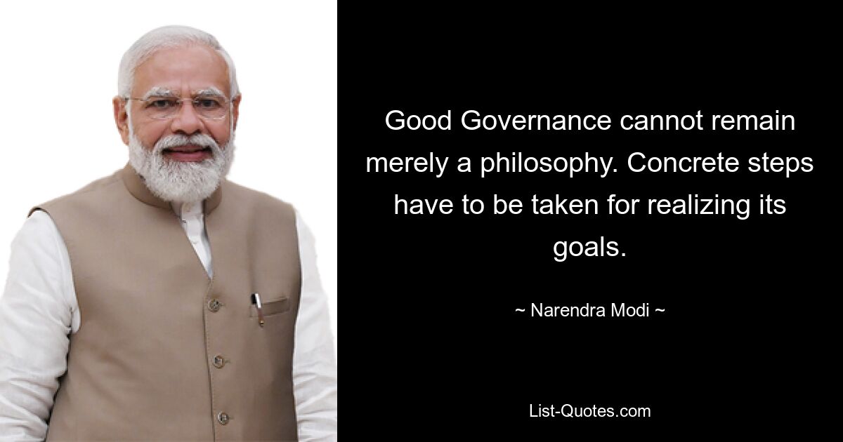 Good Governance cannot remain merely a philosophy. Concrete steps have to be taken for realizing its goals. — © Narendra Modi