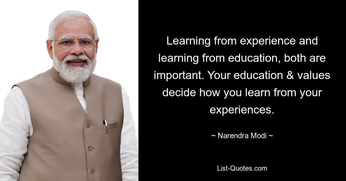 Learning from experience and learning from education, both are important. Your education & values decide how you learn from your experiences. — © Narendra Modi