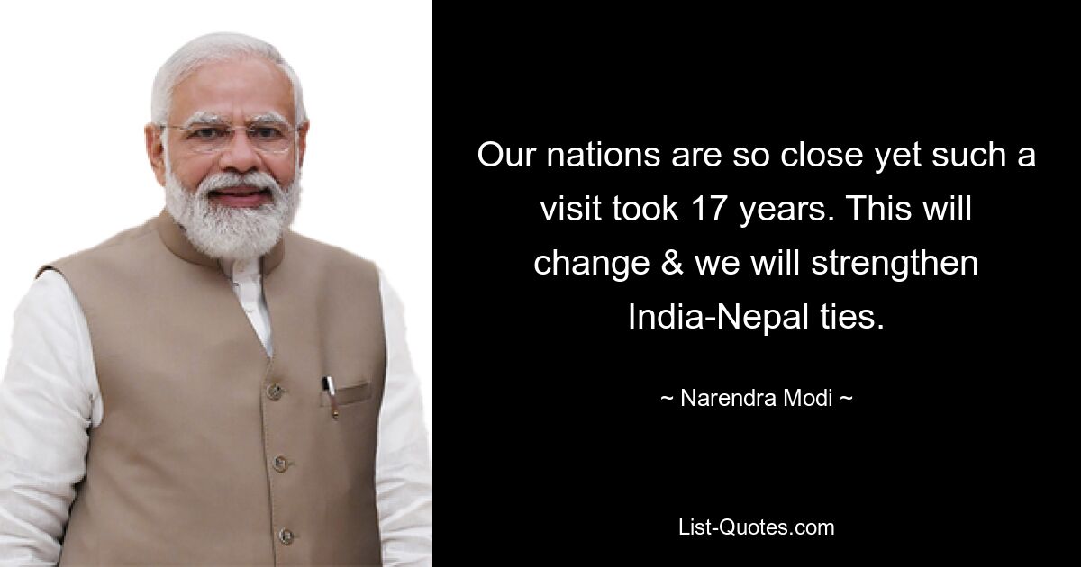 Our nations are so close yet such a visit took 17 years. This will change & we will strengthen India-Nepal ties. — © Narendra Modi