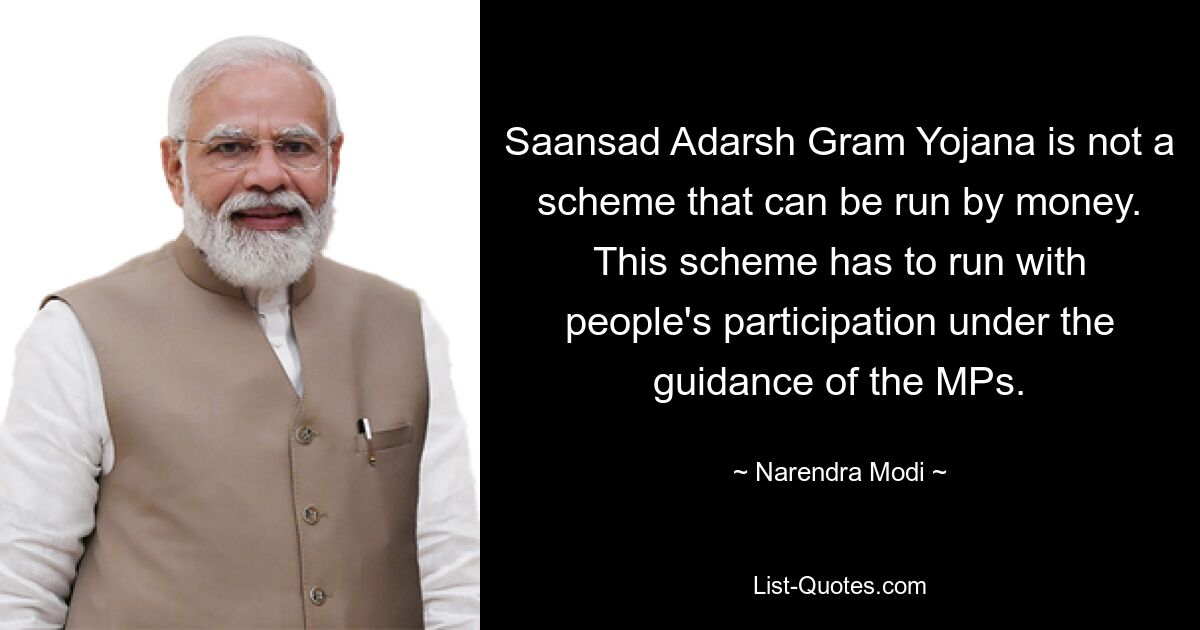 Saansad Adarsh Gram Yojana is not a scheme that can be run by money. This scheme has to run with people's participation under the guidance of the MPs. — © Narendra Modi