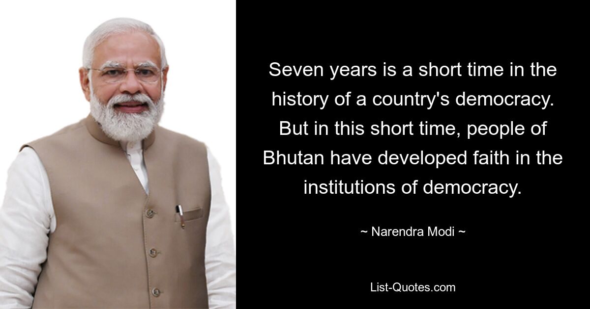 Seven years is a short time in the history of a country's democracy. But in this short time, people of Bhutan have developed faith in the institutions of democracy. — © Narendra Modi