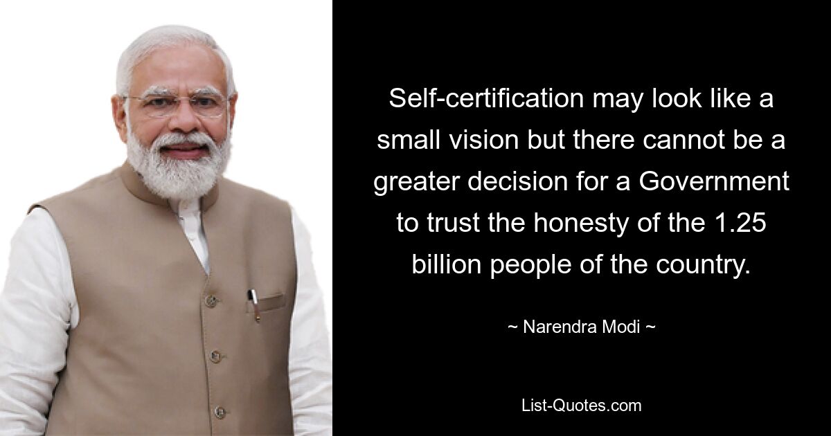 Self-certification may look like a small vision but there cannot be a greater decision for a Government to trust the honesty of the 1.25 billion people of the country. — © Narendra Modi